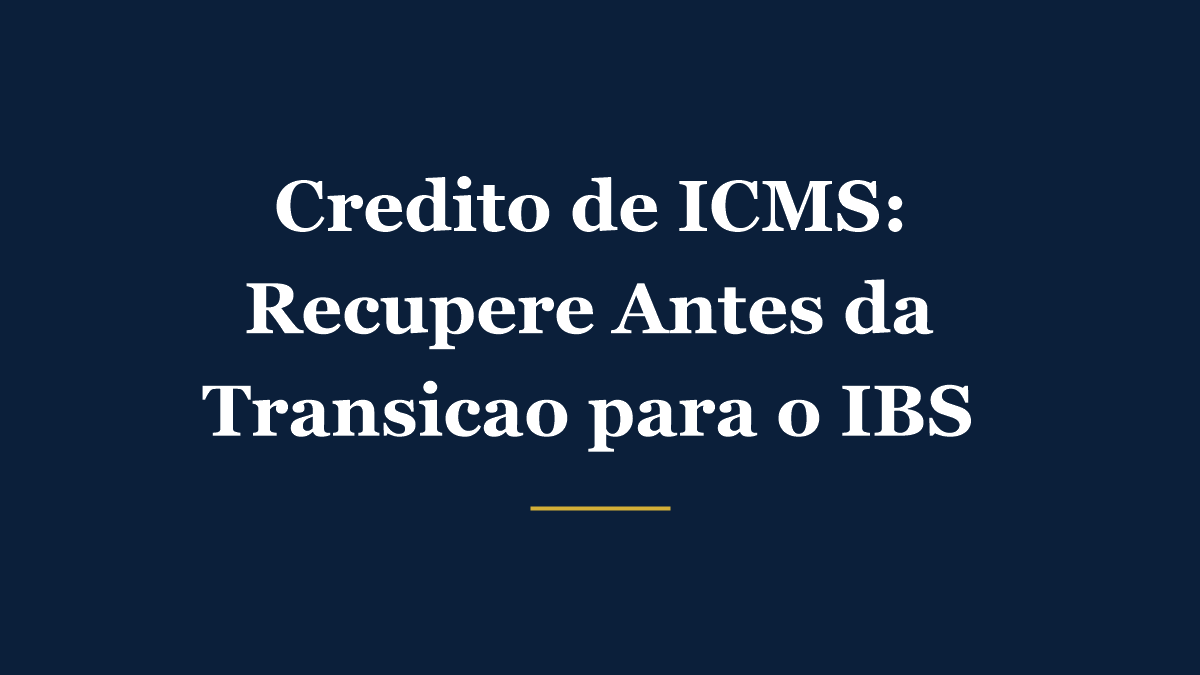 Crédito de ICMS acumulado e como recuperar antes da transição para o IBS