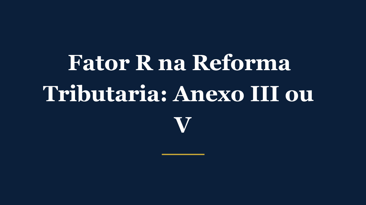 Fator R na Reforma Tributária e o enquadramento no Anexo III ou V do Simples Nacional