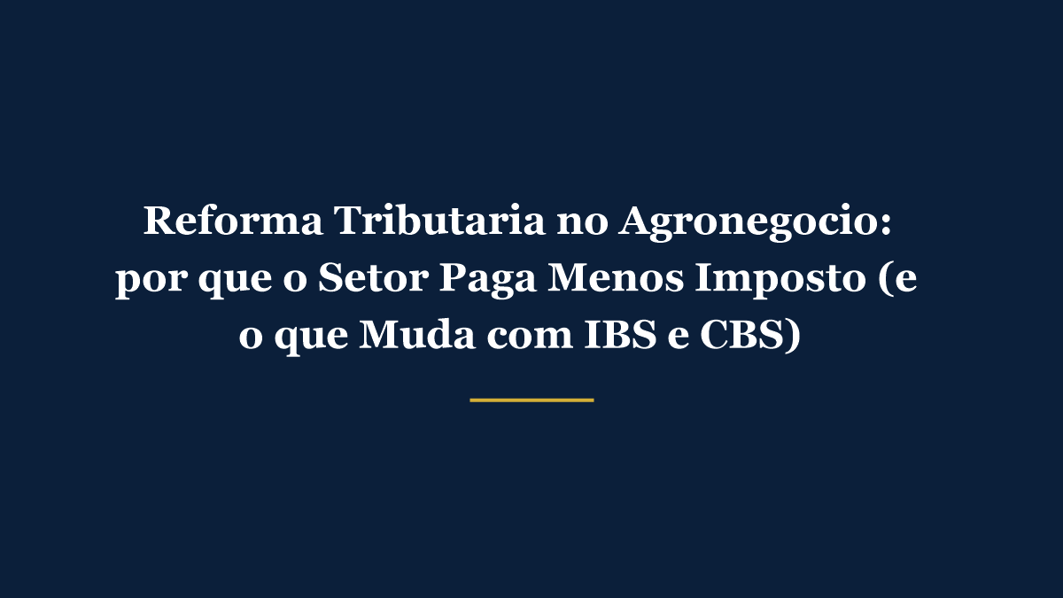 Reforma Tributária no Agronegócio - por que o setor paga menos imposto e o que muda com IBS e CBS