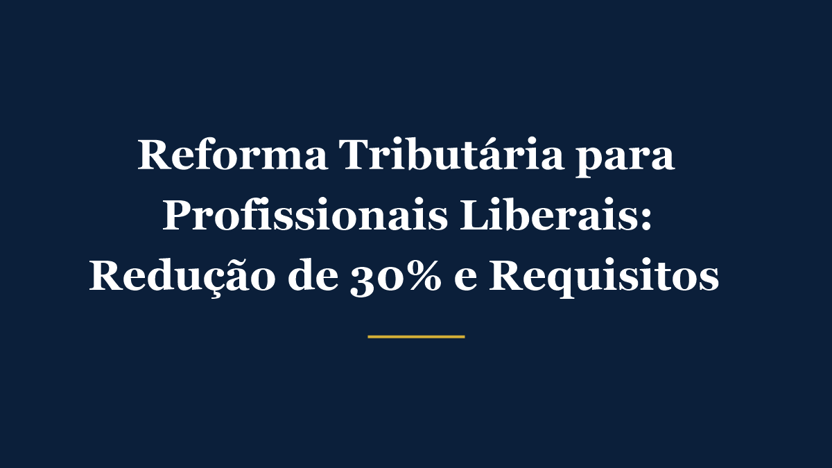 Reforma Tributária para profissionais liberais - redução de 30% no IBS e na CBS para advogados, contadores e engenheiros