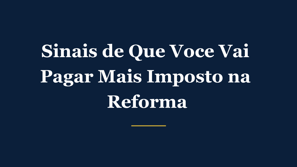 Sinais de que sua empresa vai pagar mais imposto com a Reforma Tributária